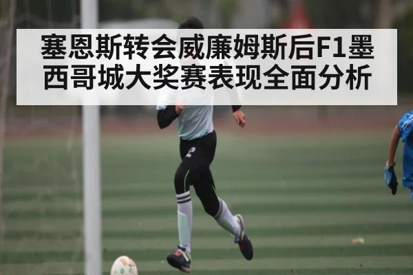 塞恩斯转会威廉姆斯后F1墨西哥城大奖赛表现全面分析