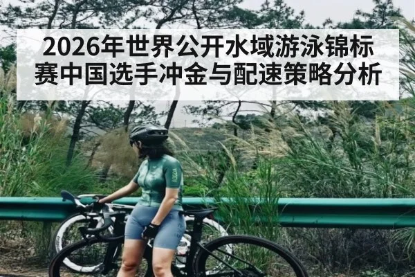 2026年世界公开水域游泳锦标赛中国选手冲金与配速策略分析