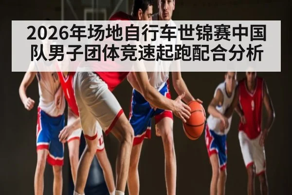 2026年场地自行车世锦赛中国队男子团体竞速起跑配合分析