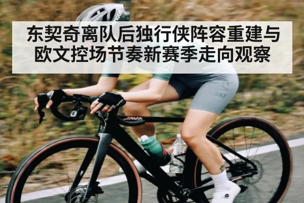 东契奇离队后独行侠阵容重建与欧文控场节奏新赛季走向观察