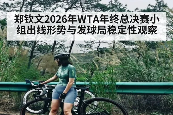 郑钦文2026年WTA年终总决赛小组出线形势与发球局稳定性观察