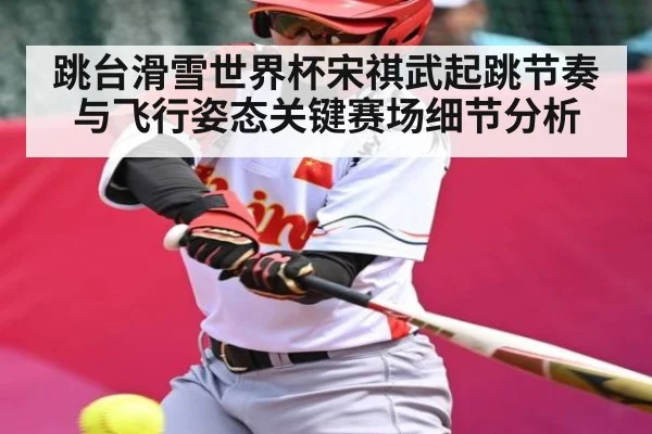 跳台滑雪世界杯宋祺武起跳节奏与飞行姿态关键赛场细节分析