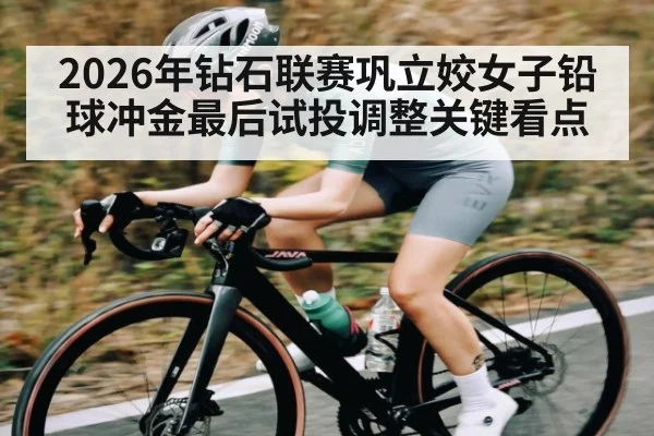 2026年钻石联赛巩立姣女子铅球冲金最后试投调整关键看点